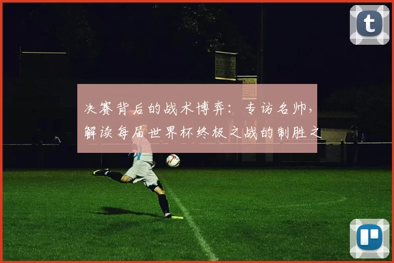 决赛背后的战术博弈:专访名帅,解读每届世界杯终极之战的制胜之道