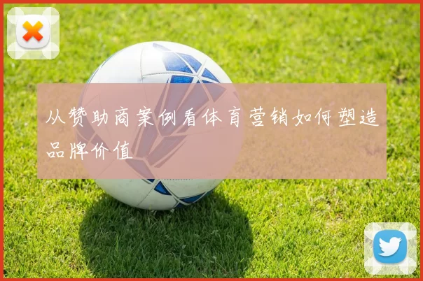 从赞助商案例看体育营销如何塑造品牌价值