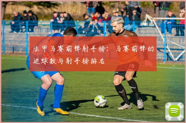 法甲马赛前锋射手榜：马赛前锋的进球数与射手榜排名