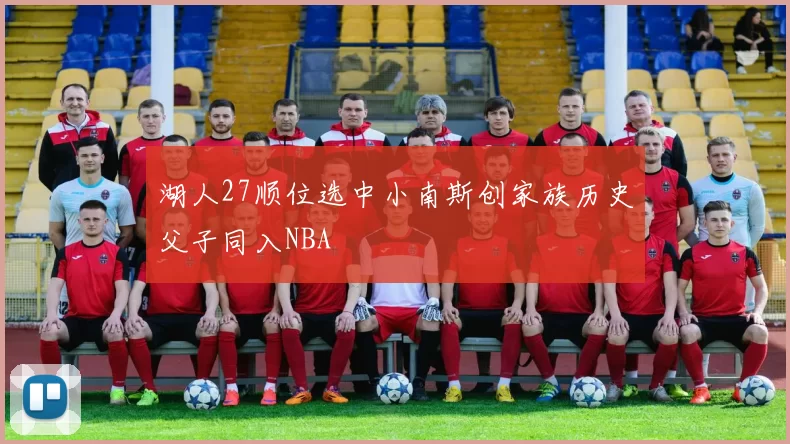 湖人27顺位选中小南斯创家族历史父子同入NBA