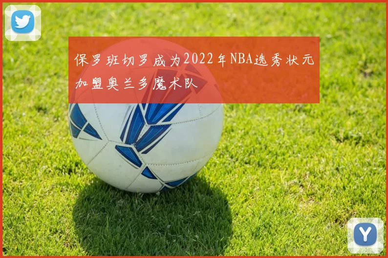 保罗班切罗成为2022年NBA选秀状元加盟奥兰多魔术队