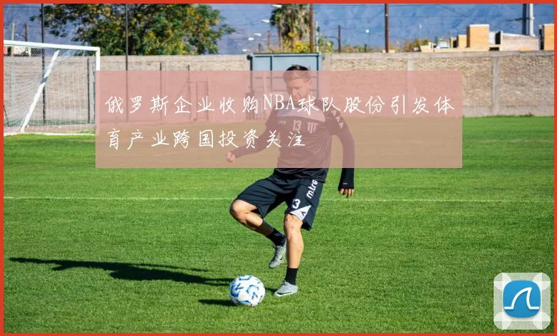 俄罗斯企业收购NBA球队股份引发体育产业跨国投资关注
