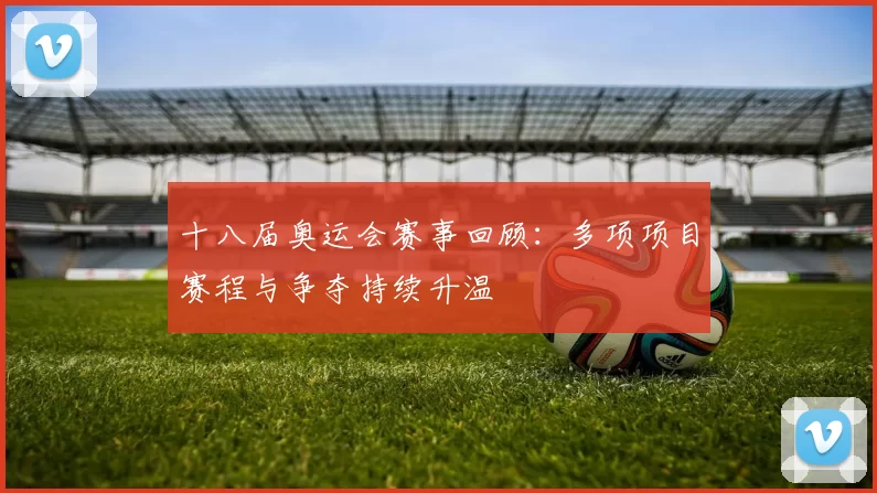 十八届奥运会赛事回顾：多项项目赛程与争夺持续升温