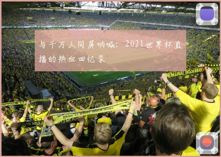 与千万人同屏呐喊：2021世界杯直播的热血回忆录