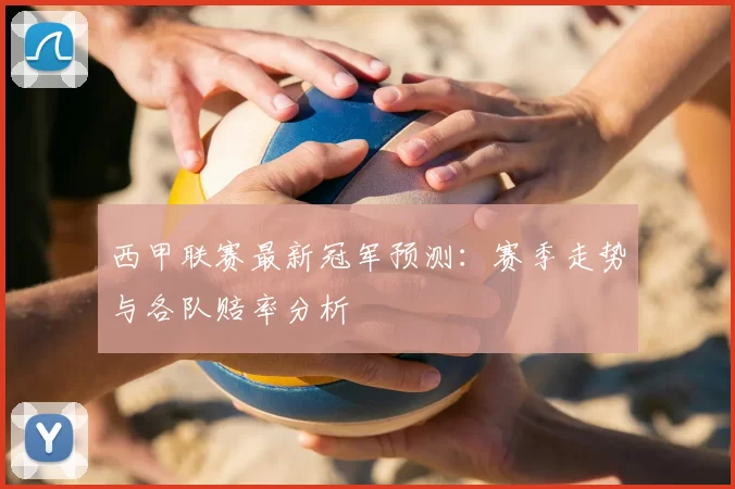西甲联赛最新冠军预测：赛季走势与各队赔率分析