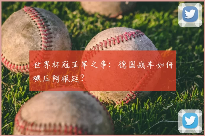 世界杯冠亚军之争:德国战车如何碾压阿根廷?