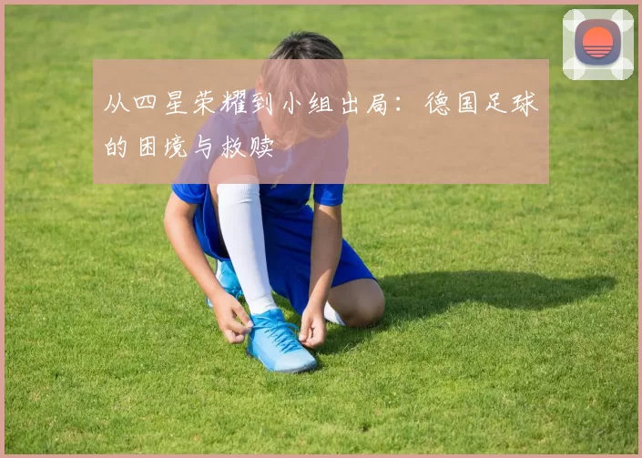 从四星荣耀到小组出局:德国足球的困境与救赎