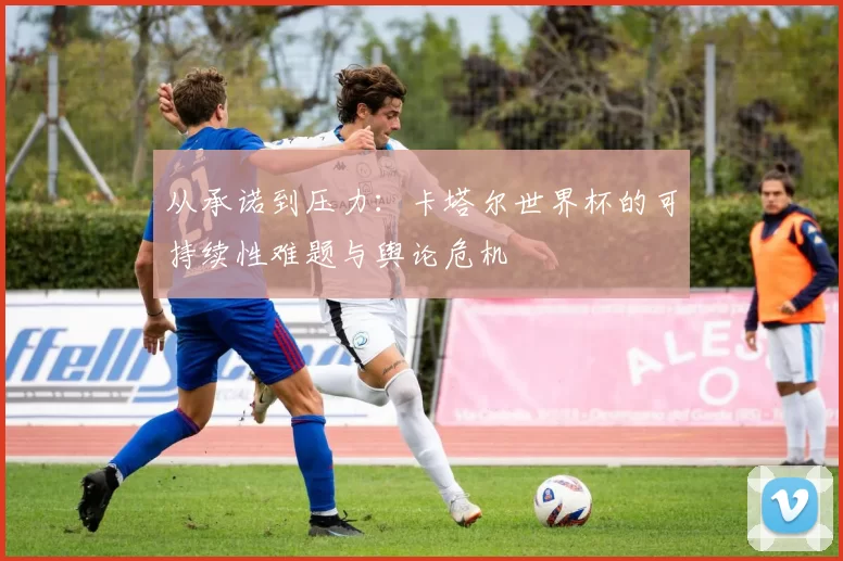 从承诺到压力：卡塔尔世界杯的可持续性难题与舆论危机