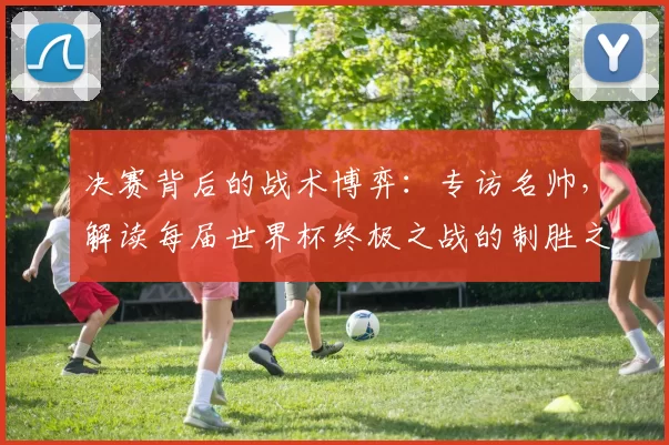 决赛背后的战术博弈：专访名帅，解读每届世界杯终极之战的制胜之道