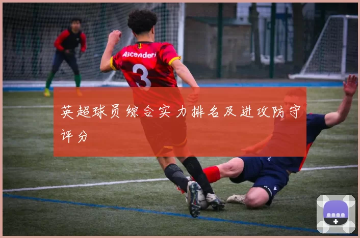 英超球员综合实力排名及进攻防守评分