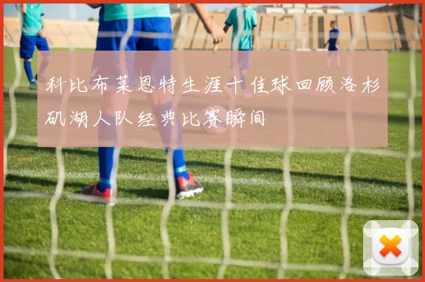 科比布莱恩特生涯十佳球回顾洛杉矶湖人队经典比赛瞬间