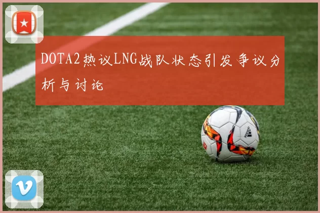 DOTA2热议LNG战队状态引发争议分析与讨论