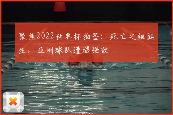聚焦2022世界杯抽签：死亡之组诞生，亚洲球队遭遇强敌
