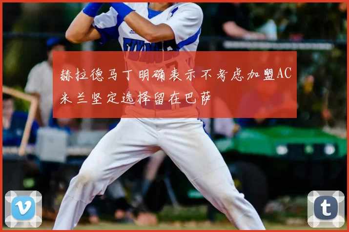 赫拉德马丁明确表示不考虑加盟AC米兰坚定选择留在巴萨