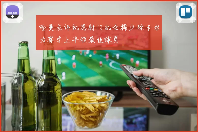 哈曼点评凯恩射门机会稀少称卡尔为赛季上半程最佳球员