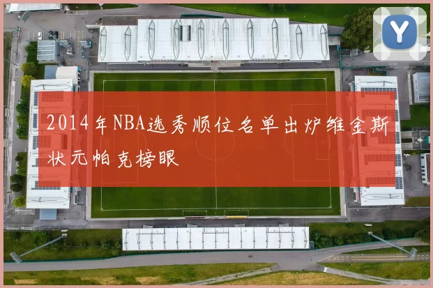 2014年NBA选秀顺位名单出炉维金斯状元帕克榜眼