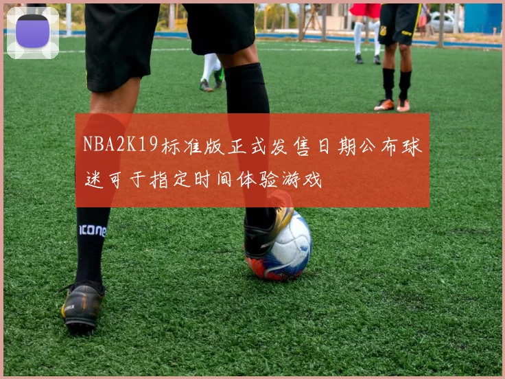 NBA2K19标准版正式发售日期公布球迷可于指定时间体验游戏