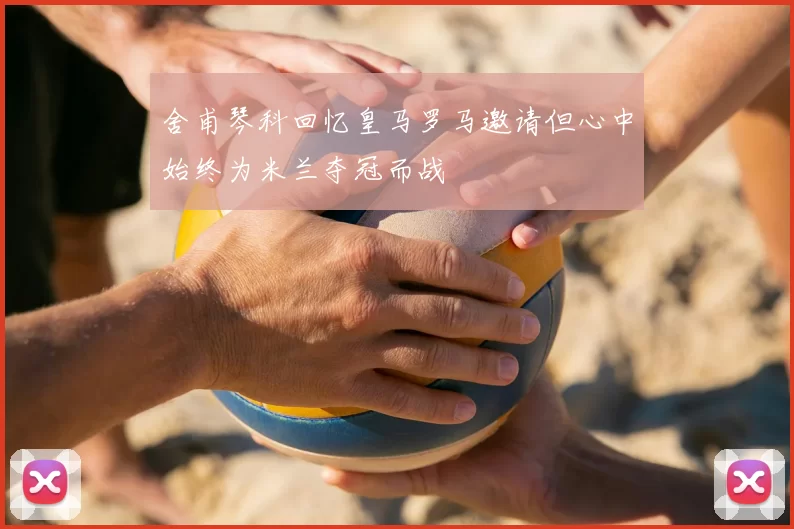 舍甫琴科回忆皇马罗马邀请但心中始终为米兰夺冠而战
