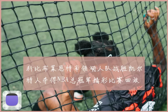 科比布莱恩特率领湖人队战胜凯尔特人夺得NBA总冠军精彩比赛回放
