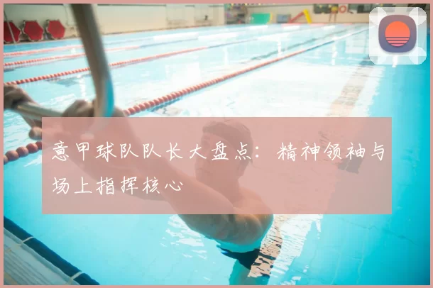 意甲球队队长大盘点：精神领袖与场上指挥核心