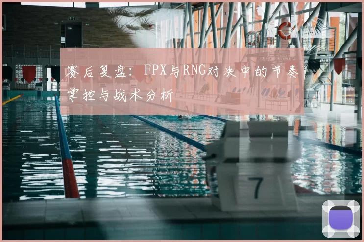 赛后复盘：FPX与RNG对决中的节奏掌控与战术分析