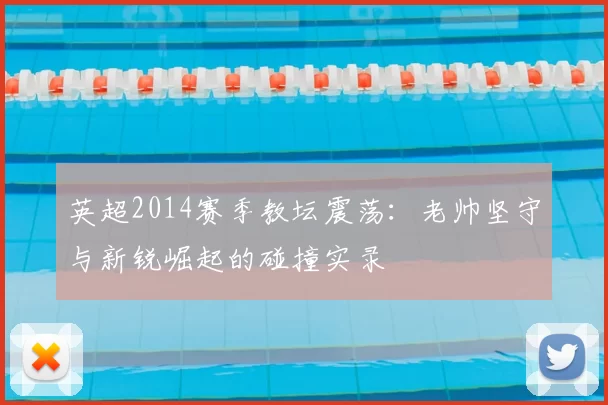 英超2014赛季教坛震荡:老帅坚守与新锐崛起的碰撞实录