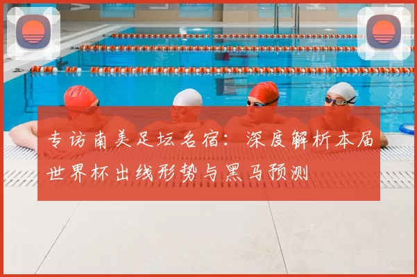 专访南美足坛名宿：深度解析本届世界杯出线形势与黑马预测