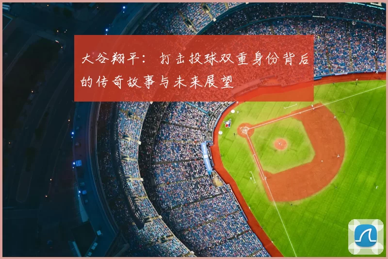 大谷翔平：打击投球双重身份背后的传奇故事与未来展望