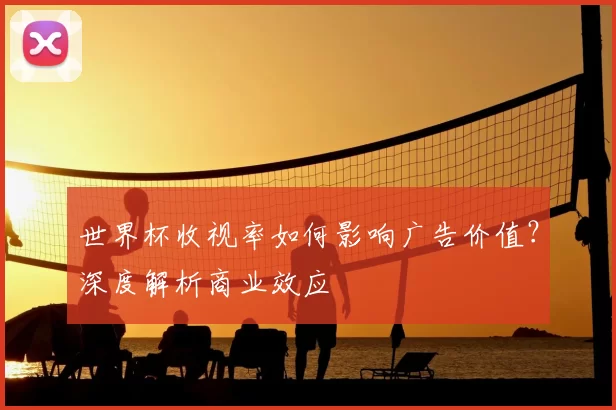 世界杯收视率如何影响广告价值?深度解析商业效应