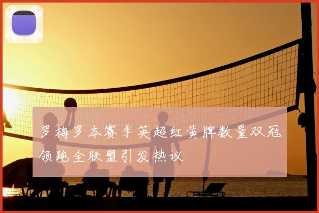 罗梅罗本赛季英超红黄牌数量双冠领跑全联盟引发热议