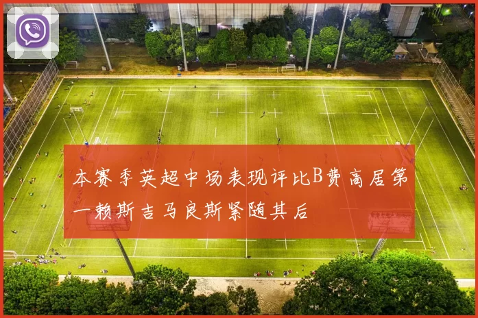 本赛季英超中场表现评比B费高居第一赖斯吉马良斯紧随其后