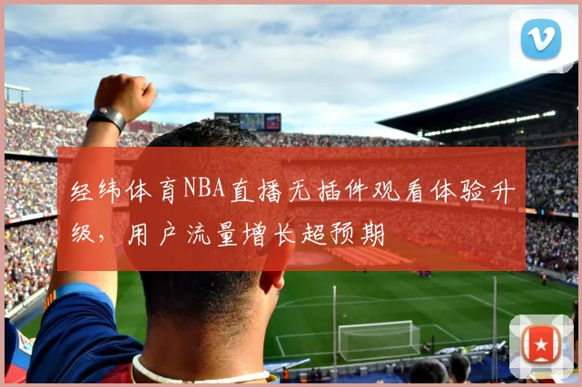 经纬体育NBA直播无插件观看体验升级，用户流量增长超预期