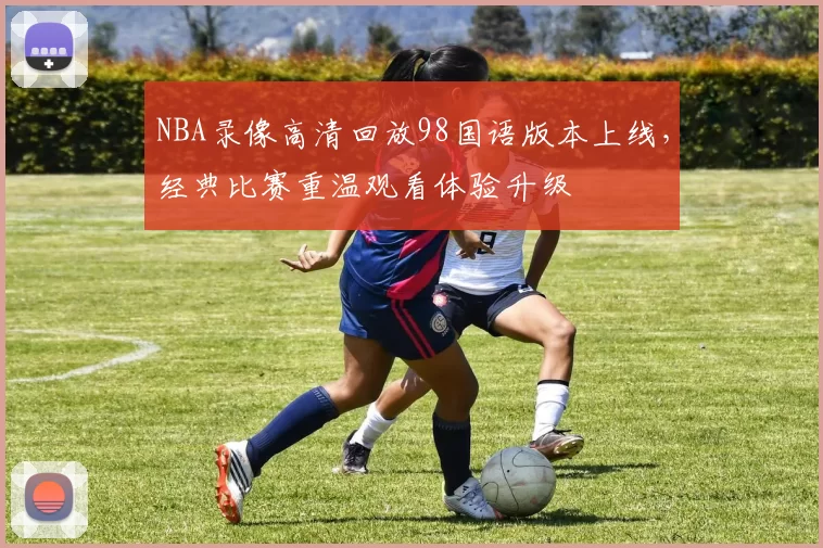NBA录像高清回放98国语版本上线,经典比赛重温观看体验升级