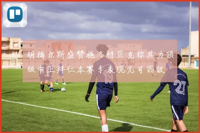胡梅尔斯盛赞施洛特贝克称其为顶级中卫拜仁本赛季表现无可匹敌