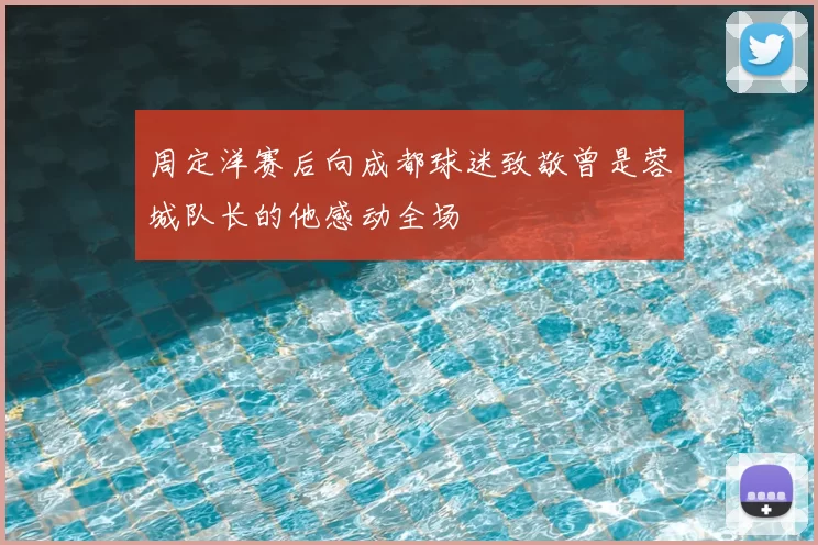 周定洋赛后向成都球迷致敬曾是蓉城队长的他感动全场