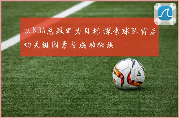 以NBA总冠军为目标 探索球队背后的关键因素与成功秘诀
