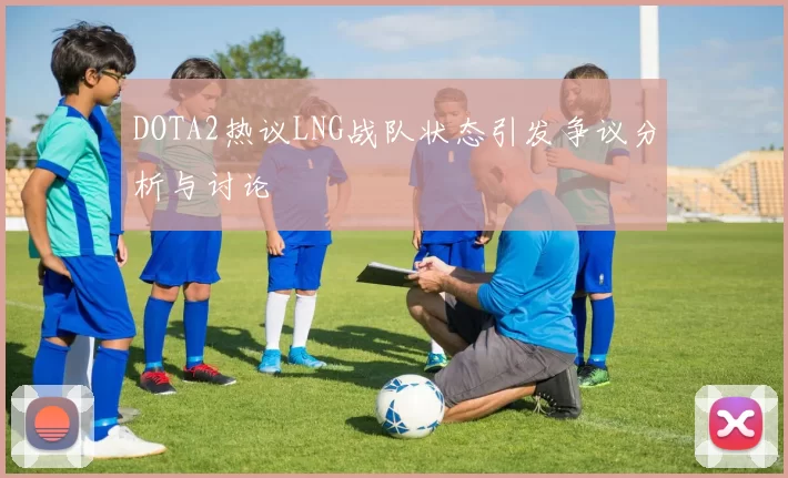 DOTA2热议LNG战队状态引发争议分析与讨论