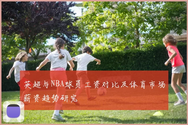 英超与NBA球员工资对比及体育市场薪资趋势研究