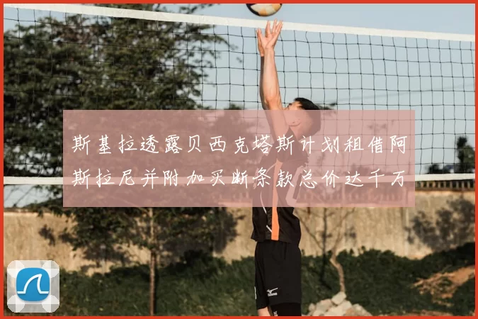 斯基拉透露贝西克塔斯计划租借阿斯拉尼并附加买断条款总价达千万级别