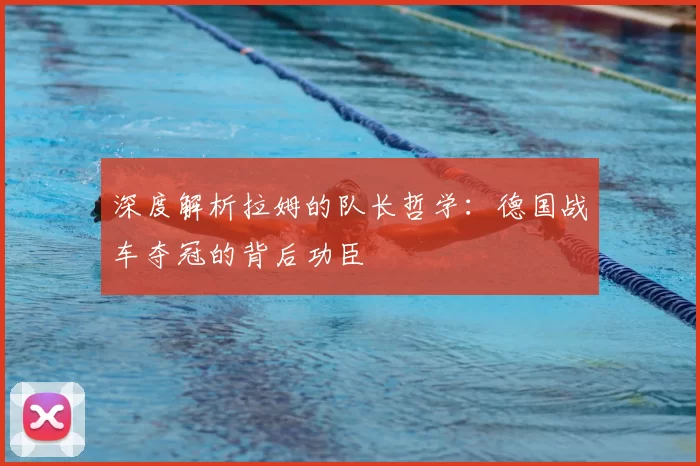 深度解析拉姆的队长哲学:德国战车夺冠的背后功臣