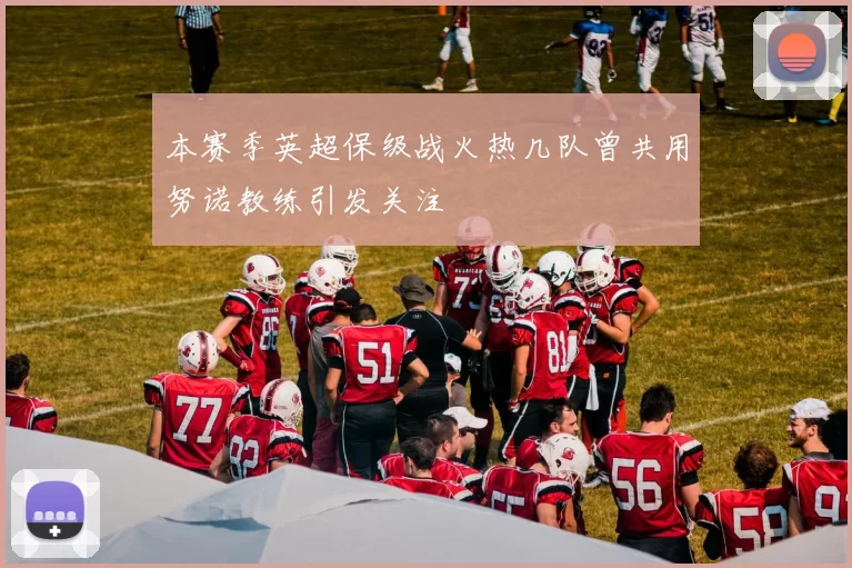 本赛季英超保级战火热几队曾共用努诺教练引发关注