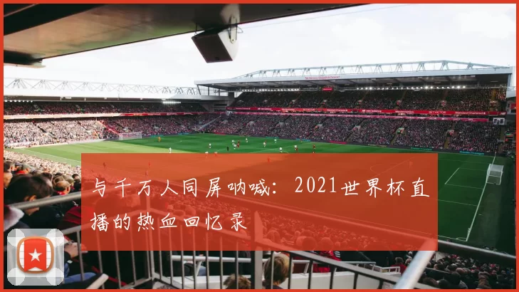 与千万人同屏呐喊:2021世界杯直播的热血回忆录