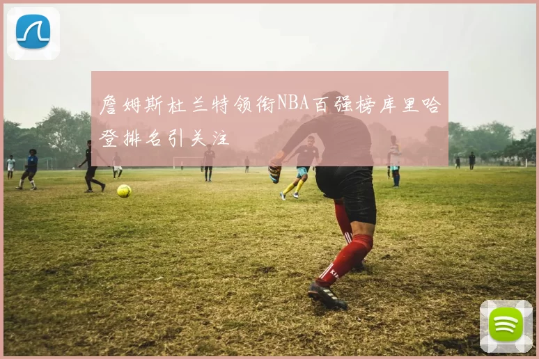 詹姆斯杜兰特领衔NBA百强榜库里哈登排名引关注