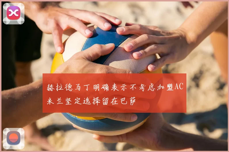赫拉德马丁明确表示不考虑加盟AC米兰坚定选择留在巴萨