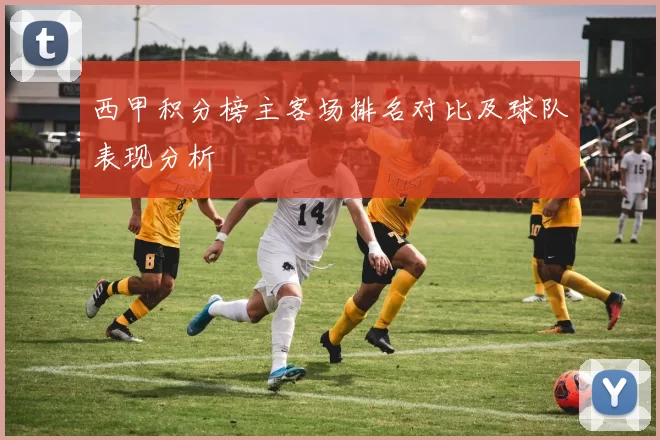 西甲积分榜主客场排名对比及球队表现分析