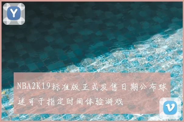 NBA2K19标准版正式发售日期公布球迷可于指定时间体验游戏