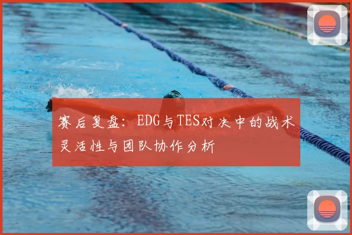 赛后复盘：EDG与TES对决中的战术灵活性与团队协作分析
