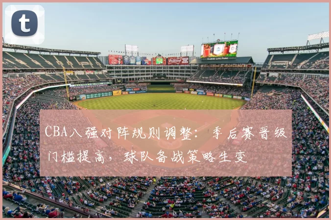 CBA八强对阵规则调整：季后赛晋级门槛提高，球队备战策略生变