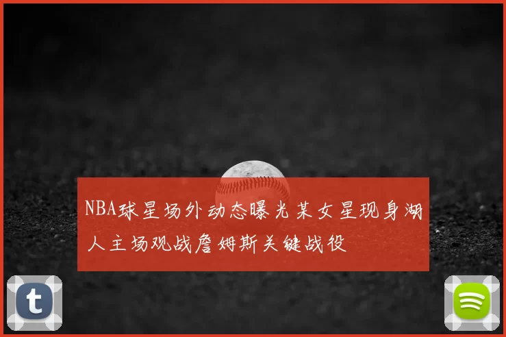 NBA球星场外动态曝光某女星现身湖人主场观战詹姆斯关键战役