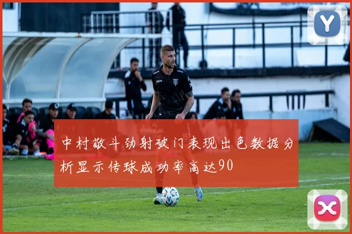 中村敬斗劲射破门表现出色数据分析显示传球成功率高达90